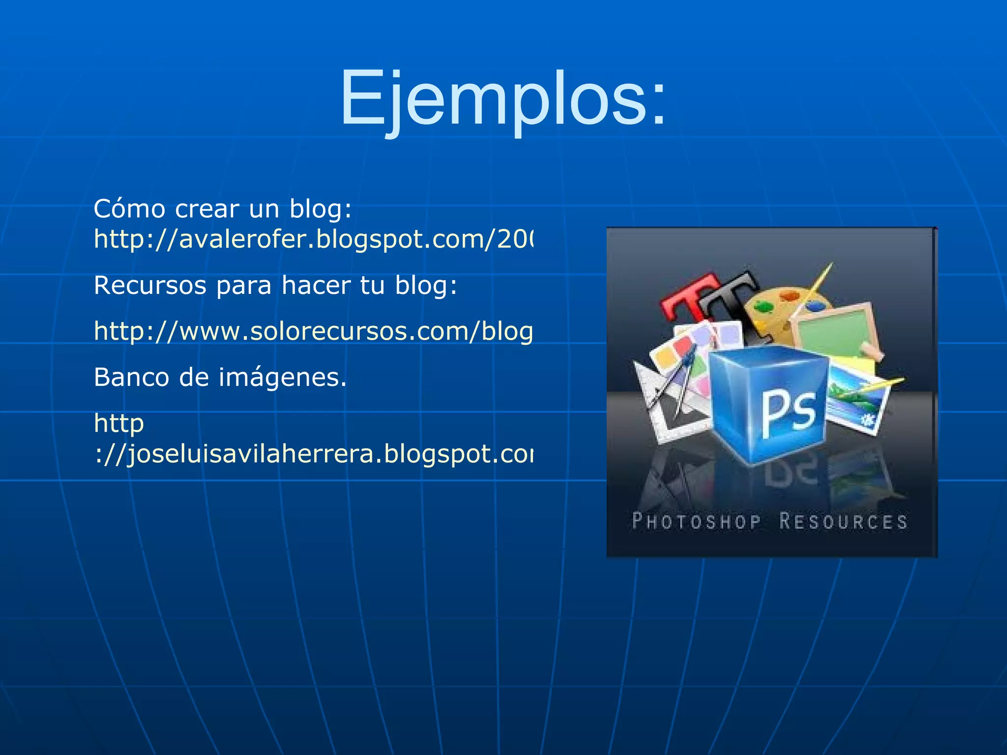 Ejemplos: Cómo crear un blog:  http://avalerofer.blogspot.com/2007/02/cmo-crear-un-blog-en-blogger.html Recursos para hacer tu blog: http://www.solorecursos.com/blog-recursos/ Banco de imágenes. http ://joseluisavilaherrera.blogspot.com/ 