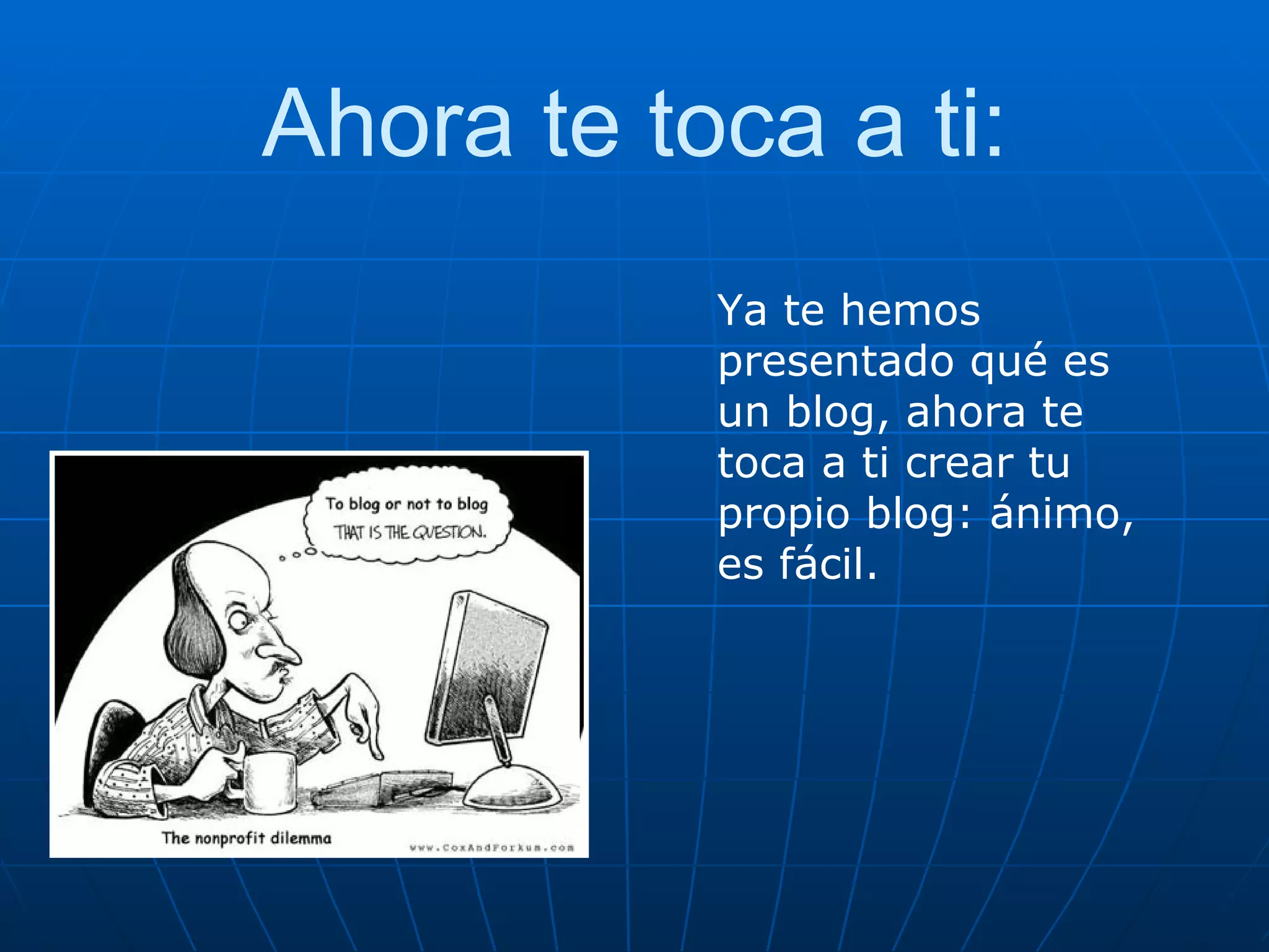 Ahora te toca a ti: Ya te hemos presentado qué es un blog, ahora te toca a ti crear tu propio blog: ánimo, es fácil.  