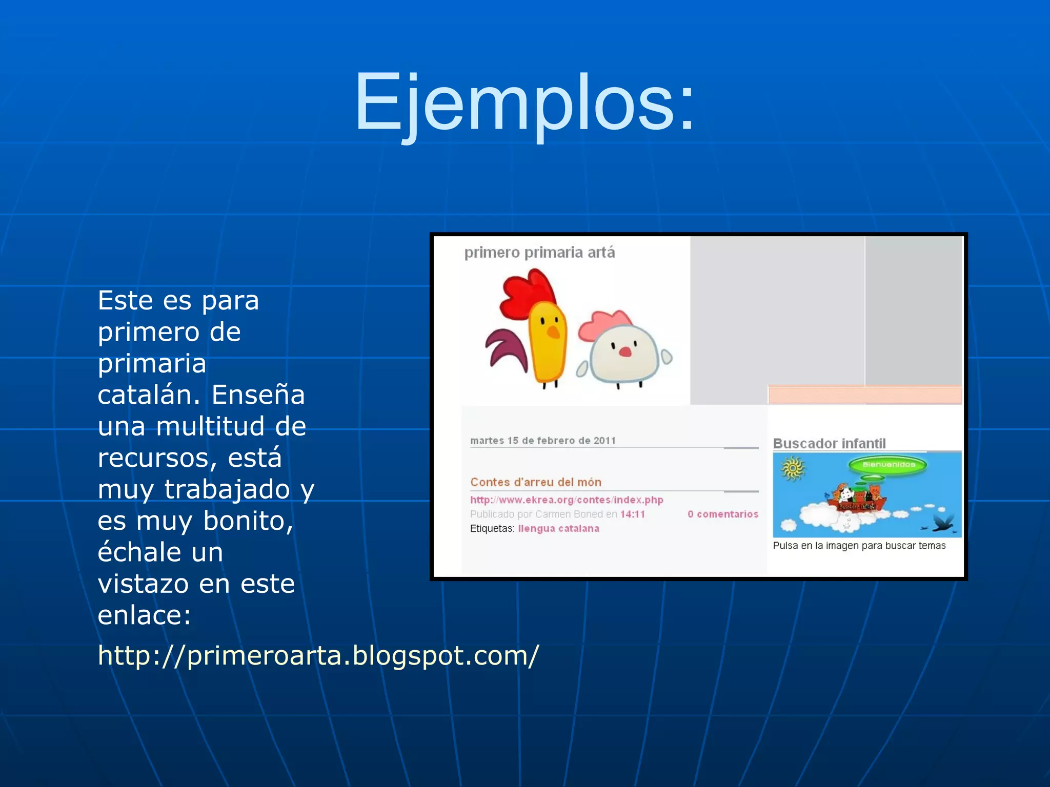 Ejemplos: Este es para primero de primaria catalán. Enseña una multitud de recursos, está muy trabajado y es muy bonito, échale un  vistazo en este enlace: http://primeroarta.blogspot.com/ 