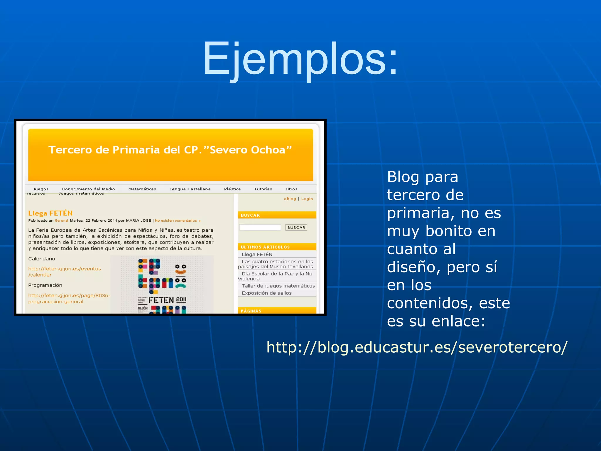Ejemplos: Blog para tercero de primaria, no es muy bonito en cuanto al diseño, pero sí en los contenidos, este es su enlace: http://blog.educastur.es/severotercero/ 