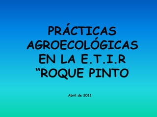 PRÁCTICAS
AGROECOLÓGICAS
  EN LA E.T.I.R
 “ROQUE PINTO
     Abril de 2011
 