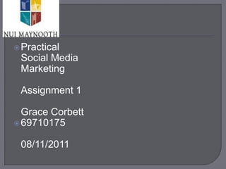  Practical
 Social Media
 Marketing

 Assignment 1

  Grace Corbett
 69710175


 08/11/2011
 