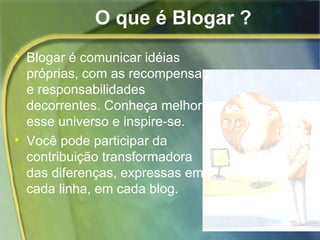 O que é Blogar ? Blogar é comunicar idéias próprias, com as recompensas e responsabilidades decorrentes. Conheça melhor esse universo e inspire-se.  Você pode participar da contribuição transformadora das diferenças, expressas em cada linha, em cada blog. 