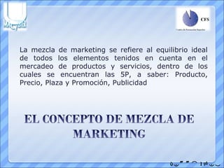 La mezcla de marketing se refiere al equilibrio ideal
de todos los elementos tenidos en cuenta en el
mercadeo de productos y servicios, dentro de los
cuales se encuentran las 5P, a saber: Producto,
Precio, Plaza y Promoción, Publicidad




                                          
 