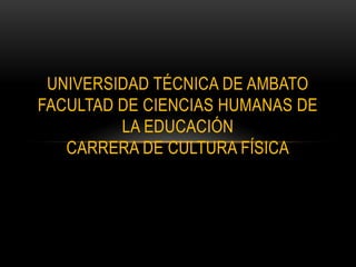 UNIVERSIDAD TÉCNICA DE AMBATO
FACULTAD DE CIENCIAS HUMANAS DE
         LA EDUCACIÓN
   CARRERA DE CULTURA FÍSICA
 