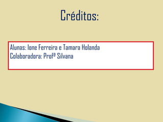 Créditos:
Alunas: Ione Ferreira e Tamara Holanda
Colaboradora: Profª Silvana

 