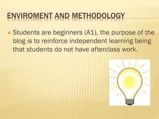 ENVIROMENT AND METHODOLOGY
 Students are beginners (A1), the purpose of the
blog is to reinforce independent learning being
that students do not have afterclass work.
 