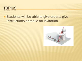 TOPICS
 Students will be able to give orders, give
instructions or make an invitation.
 
