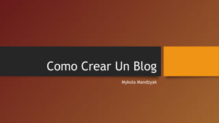 Como Crear Un Blog
Mykola Mandzyak
 