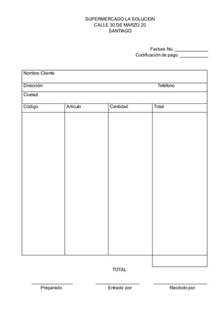 SUPERMERCADO LA SOLUCION
CALLE 30 DE MARZO 20
SANTIAGO
Factura No. _____________
Codificación de pago ___________
Nombre Cliente
Dirección Teléfono
Ciudad
Código Articulo Cantidad Total
TOTAL
________________ _________________ _____________________
Preparado Entrado por Recibido por
 
