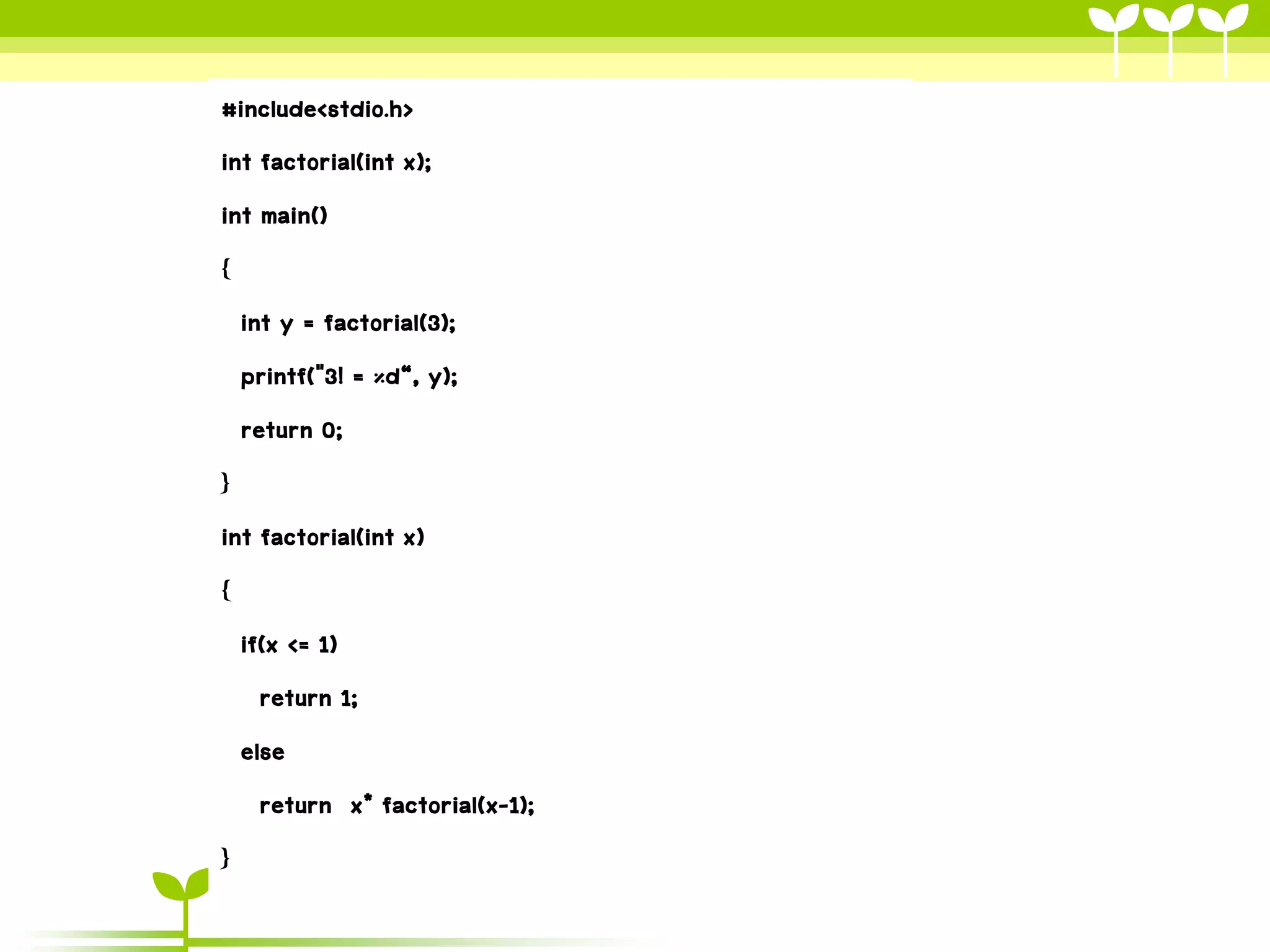 #include<stdio.h>
int factorial(int x);
int main()
{
int y = factorial(3);
printf("3! = %d“, y);
return 0;
}
int factorial(int x)
{
if(x <= 1)
return 1;
else
return x* factorial(x-1);
}

 