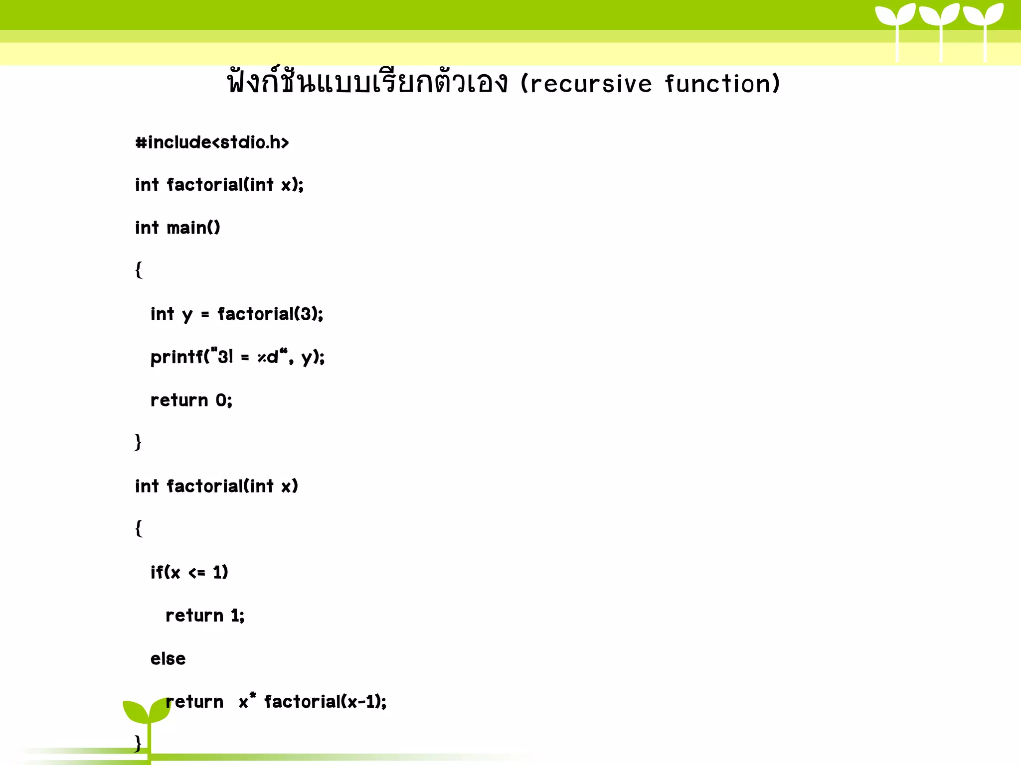 ฟังก์ชันแบบเรียกตัวเอง (recursive function)
#include<stdio.h>
int factorial(int x);
int main()
{
int y = factorial(3);
printf("3! = %d“, y);
return 0;
}
int factorial(int x)
{
if(x <= 1)
return 1;
else
return x* factorial(x-1);
}

 