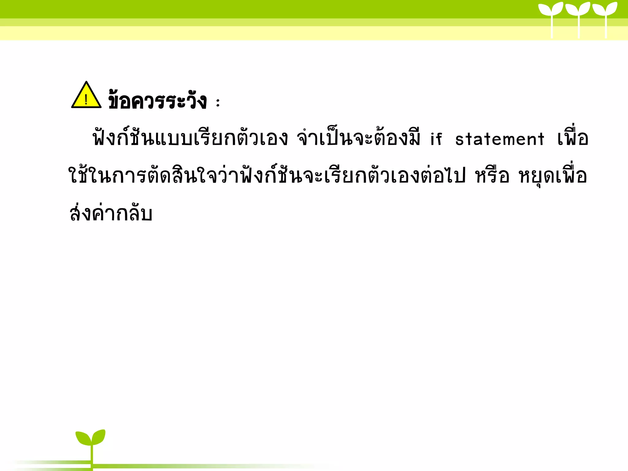 ข้อควรระวัง :
ฟังก์ชันแบบเรียกตัวเอง จำเป็นจะต้องมี if statement เพื่อ
ใช้ในกำรตัดสินใจว่ำฟังก์ชันจะเรียกตัวเองต่อไป หรือ หยุดเพื่อ
ส่งค่ำกลับ
!

 