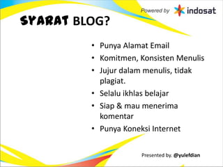 Syarat BLOG?
         • Punya Alamat Email
         • Komitmen, Konsisten Menulis
         • Jujur dalam menulis, tidak
           plagiat.
         • Selalu ikhlas belajar
         • Siap & mau menerima
           komentar
         • Punya Koneksi Internet

                     Presented by. @yulefdian
 