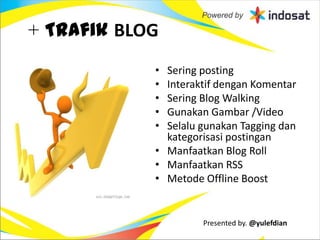 + Trafik BLOG
            • Sering posting
            • Interaktif dengan Komentar
            • Sering Blog Walking
            • Gunakan Gambar /Video
            • Selalu gunakan Tagging dan
              kategorisasi postingan
            • Manfaatkan Blog Roll
            • Manfaatkan RSS
            • Metode Offline Boost


                     Presented by. @yulefdian
 