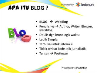 Apa itu BLOG ?

          BLOG  WebBlog
          Penulisnya  Author, Writer, Blogger,
           Narablog
          Ditulis dgn kronologis waktu
          Lebih Simple.
          Terbuka untuk interaksi
          Tidak terikat kode etik jurnalistik.
          Tulisan  Postingan



                          Presented by. @yulefdian
 