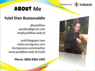 About Me
Yulef Dian Bustanuddin
                 @yulefdian
         youldee@gmail.com
        me@yulefdian.web.id

          yulef.blogspot.com
       etahu.wordpress.com
    Kompasiana.com/analityc
  www.yulefdian.web.id (next)

      Phone. 0856 9304 1992
 