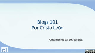 Blogs 101
Por Cristo León
Fundamentos básicos del blog

 