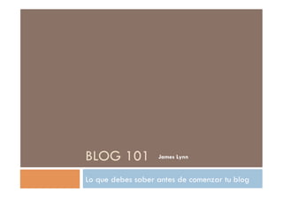 BLOG 101           James Lynn


Lo que debes saber antes de comenzar tu blog
 