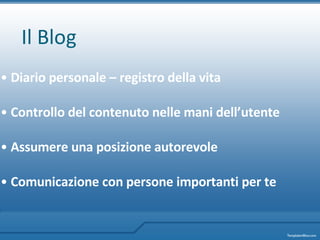 Il Blog Diario personale – registro della vita  Controllo del contenuto nelle mani dell’utente Assumere una posizione autorevole Comunicazione co n  persone importanti per te 