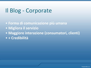 Il Blog - Corporate Forma di comunicazione più umana Migliora il servizio Maggiore interazione (consumatori, clienti) + Credibilità 