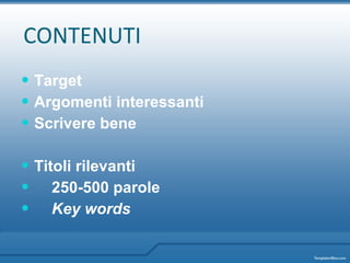 CONTENUTI Target Argomenti interessanti Scrivere bene Titoli rilevanti 250-500 parole Key words 