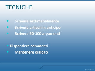 TECNICHE Scrivere settimanalmente Scrivere articoli in anticipo Scrivere 50-100 argomenti Rispondere commenti  Mantenere dialogo 