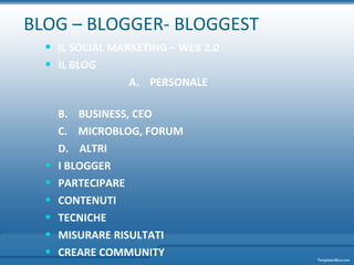 BLOG – BLOGGER- BLOGGEST IL SOCIAL MARKETING – WEB 2.0 IL BLOG  A.    PERSONALE B.    BUSINESS, CEO C.    MICROBLOG, FORUM D.    ALTRI I BLOGGER PARTECIPARE CONTENUTI  TECNICHE  MISURARE RISULTATI CREARE COMMUNITY REFERENZE - Q&A 