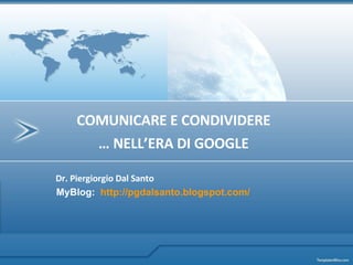 Dr. Piergiorgio Dal Santo MyBlog:  http:// pgdalsanto . blogspot . com / COMUNICARE E CONDIVIDERE …  NELL’ERA DI GOOGLE 
