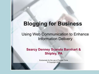 Blogging for Business Using Web Communication to Enhance Information Delivery Searcy Denney Scarola Barnhart & Shipley, PA Exclusively for the use of Partner Firms © Copyright 2009 