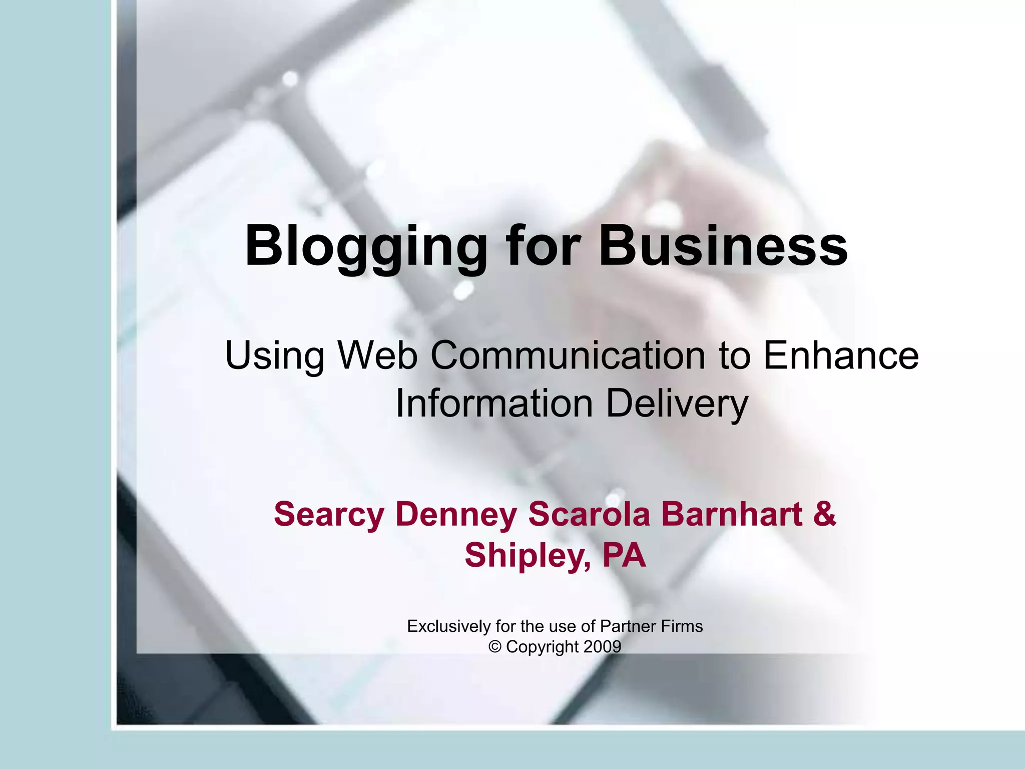Blogging for BusinessUsing Web Communication to Enhance Information DeliverySearcy Denney Scarola Barnhart & Shipley, PAExclusively for the use of Partner Firms© Copyright 2009