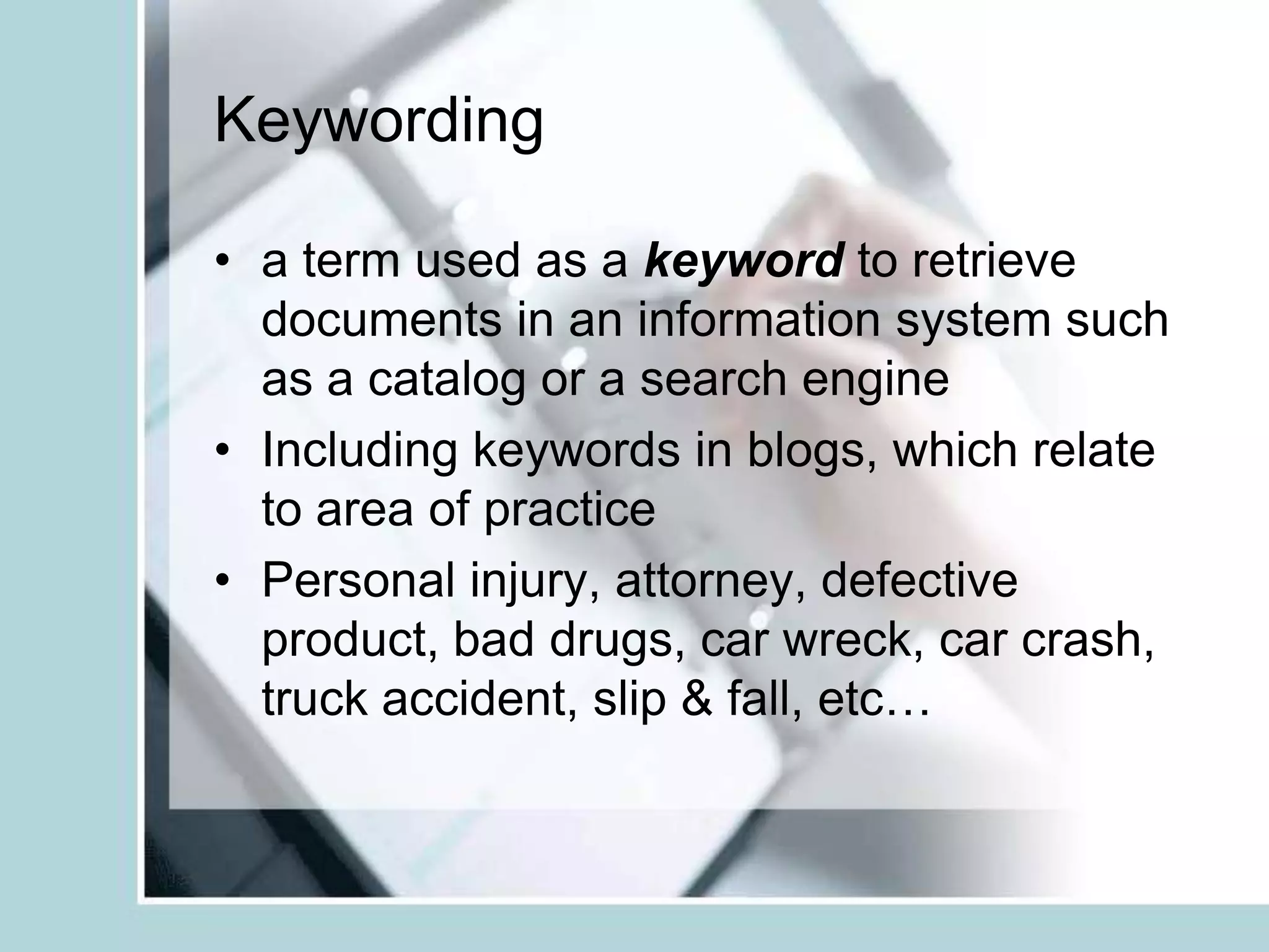 Keywordinga term used as a keyword to retrieve documents in an information system such as a catalog or a search engineIncluding keywords in blogs, which relate to area of practicePersonal injury, attorney, defective product, bad drugs, car wreck, car crash, truck accident, slip & fall, etc…