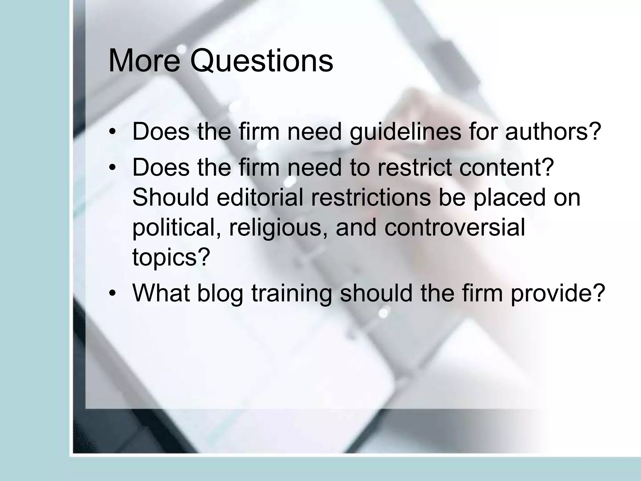 More QuestionsDoes the firm need guidelines for authors?Does the firm need to restrict content? Should editorial restrictions be placed on political, religious, and controversial topics?What blog training should the firm provide? 