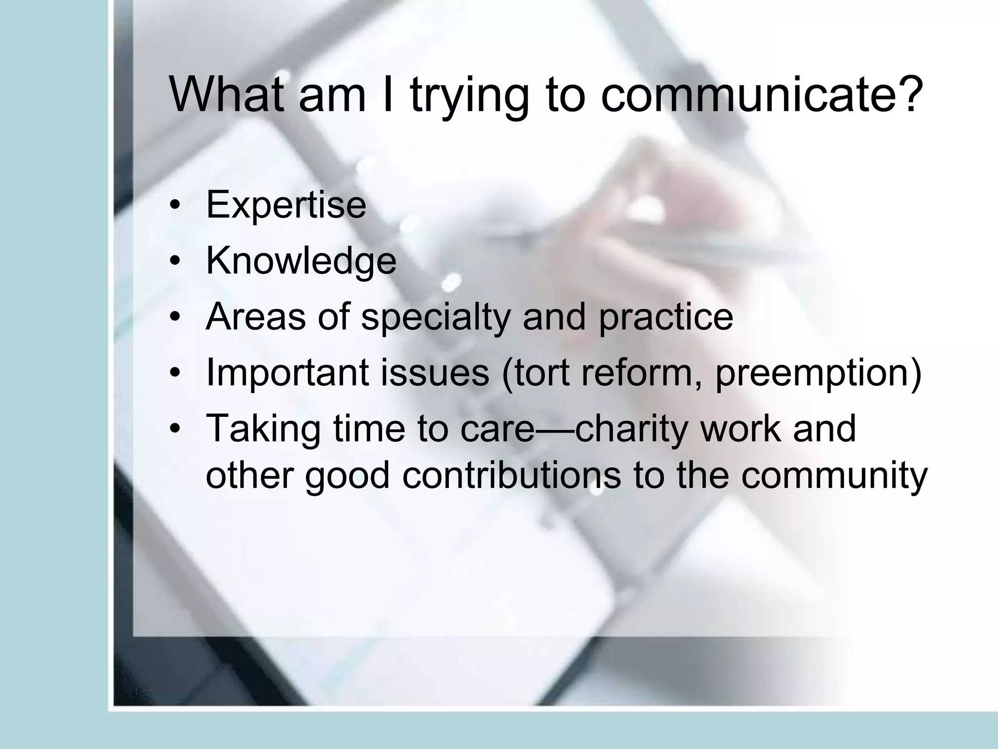 What am I trying to communicate?ExpertiseKnowledgeAreas of specialty and practiceImportant issues (tort reform, preemption)Taking time to care—charity work and other good contributions to the community