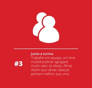 #3

Junte a turma
Trabalhe em equipe, um time
multidisciplinar agregará
muito valor às ideias. Aﬁnal,
dizem que várias cabeças
pensam melhor que uma.

 