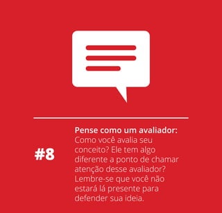 #8

Pense como um avaliador:
Como você avalia seu
conceito? Ele tem algo
diferente a ponto de chamar
atenção desse avaliador?
Lembre-se que você não
estará lá presente para
defender sua ideia.

 