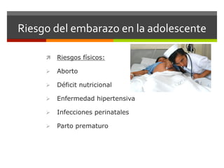 Riesgo	
  del	
  embarazo	
  en	
  la	
  adolescente	
  	
  
ì  Riesgos físicos:
Ø  Aborto
Ø  Déficit nutricional
Ø  Enfermedad hipertensiva
Ø  Infecciones perinatales
Ø  Parto prematuro
 