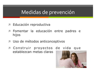 Medidas	
  de	
  prevención	
  	
  
ì  Educación reproductiva
ì  Fomentar la educación entre padres e
hijos
ì  Uso de métodos anticonceptivos
ì  Construir proyectos de vida que
establezcan metas claras
 