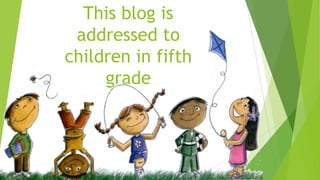 This blog is
addressed to
children in fifth
grade
 