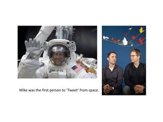 Mike was the first person to ‘Tweet’ from space.