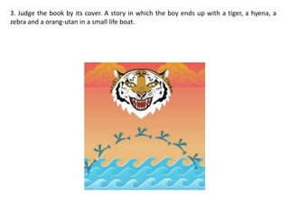 3. Judge the book by its cover. A story in which the boy ends up with a tiger, a hyena, a zebra and a orang-utan in a small life boat.