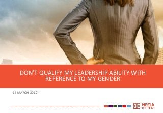 15 MARCH 2017
DON’T QUALIFY MY LEADERSHIP ABILITY WITH
REFERENCE TO MY GENDER
 