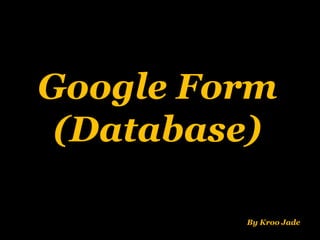Google Form
(Database)
By Kroo Jade
 