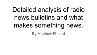 Detailed analysis of radio
news bulletins and what
makes something news.
By Matthew Sheard
 