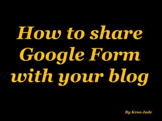 How to share
Google Form
with your blog
By Kroo Jade
 