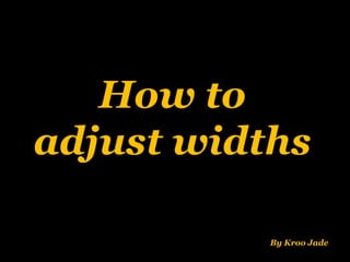 How to
adjust widths
By Kroo Jade
 