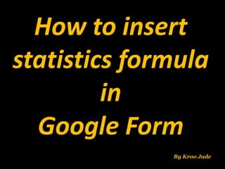 How to insert
statistics formula
in
Google Form
By Kroo Jade
 