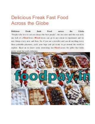 Delicious Freak Fast Food
Across the Globe
Delicious Freak Junk Food across the Globe
“People who love to eat are always the best people”, the one who said this was surly
one hell of a #food lover. #Food lovers can go to any extent to experiment and try
new things every now and then. So, if you are a traveller and can do anything to try
these palatable pleasures, pack your bags and get ready to go around the world to
explore. Read on to know some interesting fast #food across the globe that looks
pretty weird but really delicious.
 