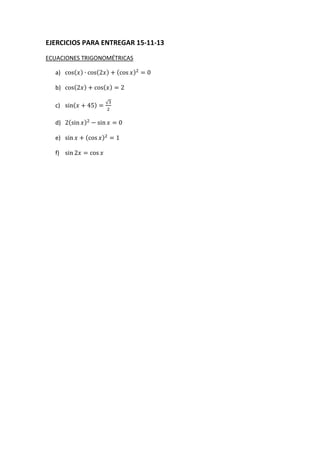 EJERCICIOS PARA ENTREGAR 15-11-13
ECUACIONES TRIGONOMÉTRICAS
a)

( )

b)

(

c)

(

d)
e)
f)

(

(
)

)
( )
√

)
)
(

)

(

)

 
