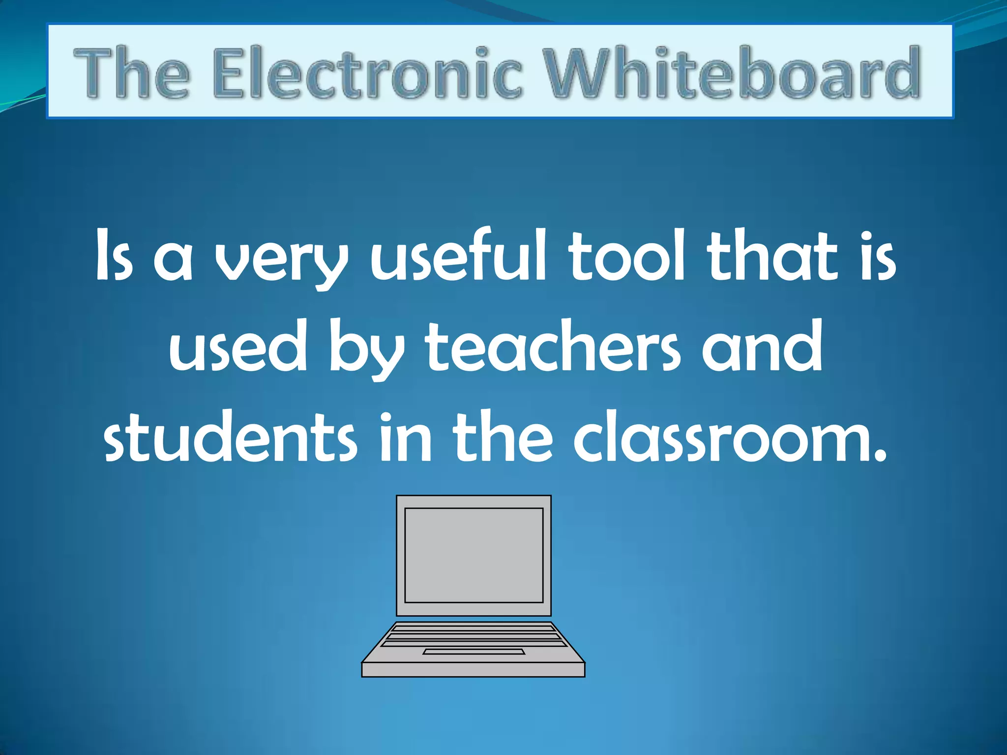 The Electronic WhiteboardIs a very useful tool that is used by teachers and students in the classroom.